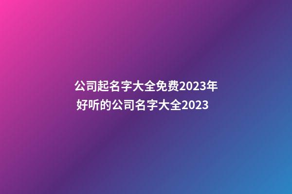 公司起名字大全免费2023年 好听的公司名字大全2023-第1张-公司起名-玄机派